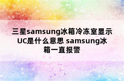 三星samsung冰箱冷冻室显示UC是什么意思 samsung冰箱一直报警